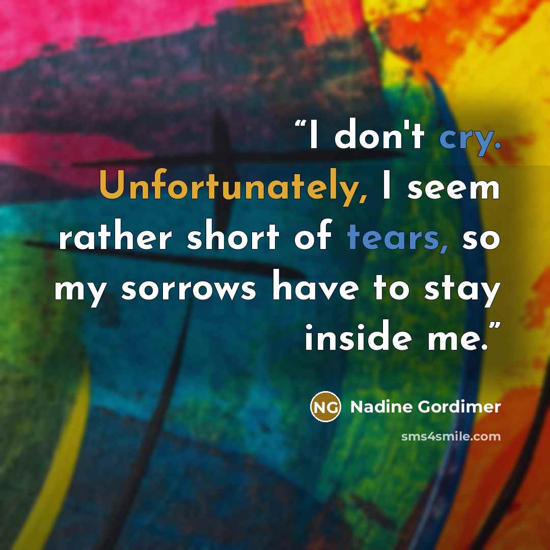 “I don't cry. Unfortunately, I seem rather short of tears, so my sorrows have to stay inside me.” quote by Nadine Gordimer