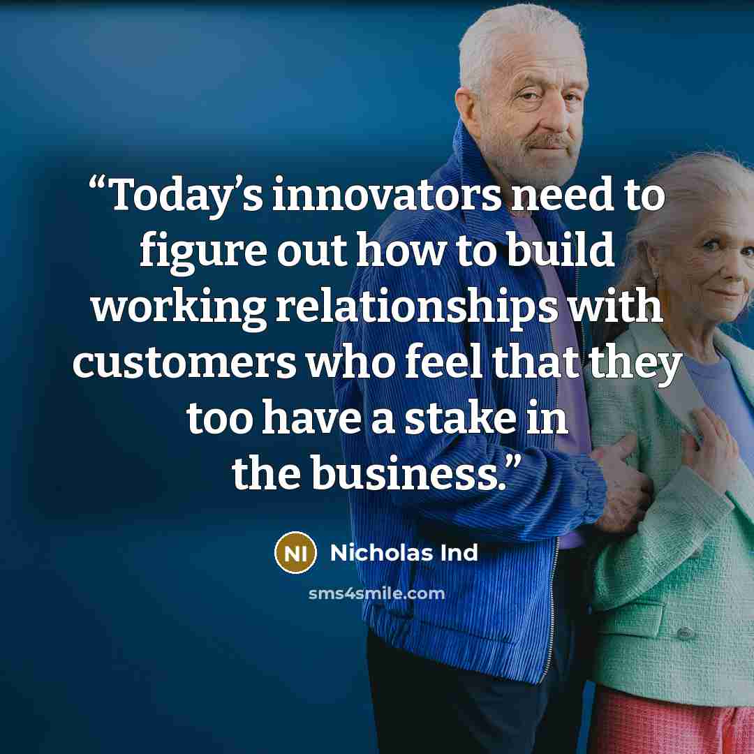 “Today’s innovators need to figure out how to build working relationships with customers who feel that they too have a stake in the business.” quote by Nicholas Ind