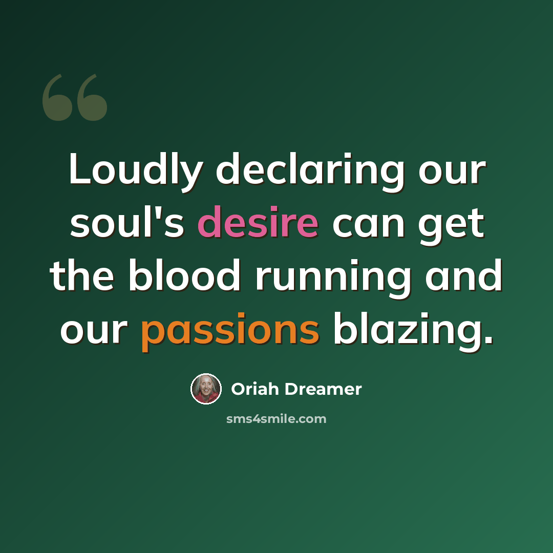 “Loudly declaring our soul's desire can get the blood running and our passions blazing.” quote by Oriah Dreamer