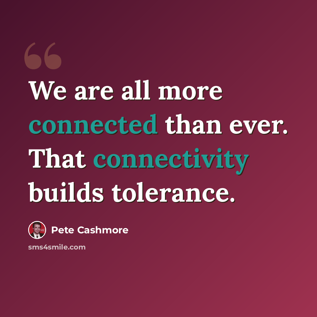 “We are all more connected than ever. That connectivity builds tolerance.” quote by Pete Cashmore
