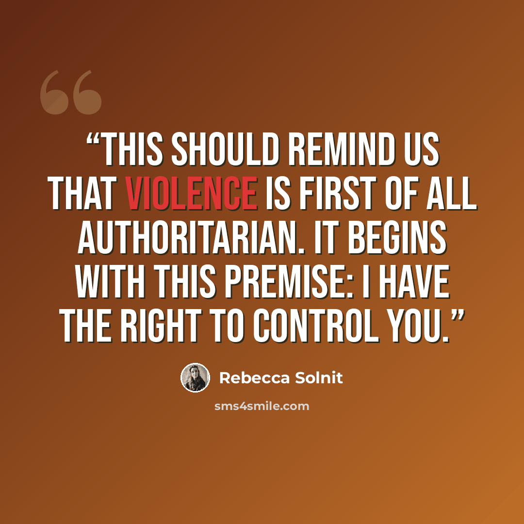 “This should remind us that violence is first of all authoritarian. It begins with this premise: I have the right to control you.” quote by Rebecca Solnit