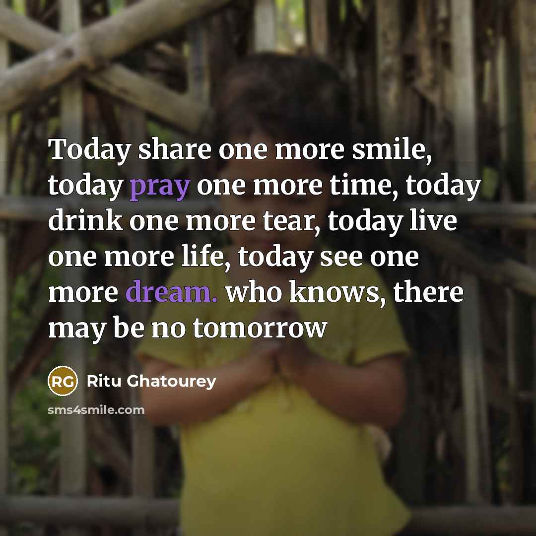 “Today share one more smile, today pray one more time, today drink one more tear, today live one more life, today see one more dream. who knows, there may be no tomorrow” quote by Ritu Ghatourey