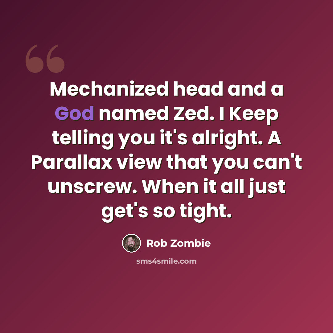 “Mechanized head and a God named Zed. I Keep telling you it's alright. A Parallax view that you can't unscrew. When it all just get's so tight.” quote by Rob Zombie