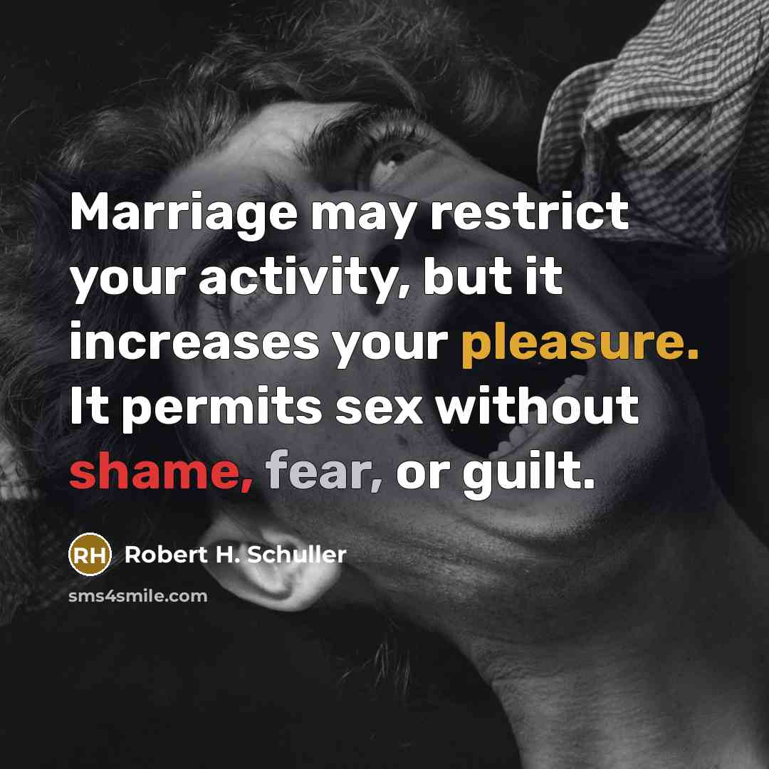 “Marriage may restrict your activity, but it increases your pleasure. It permits sex without shame, fear, or guilt.” quote by Robert H. Schuller
