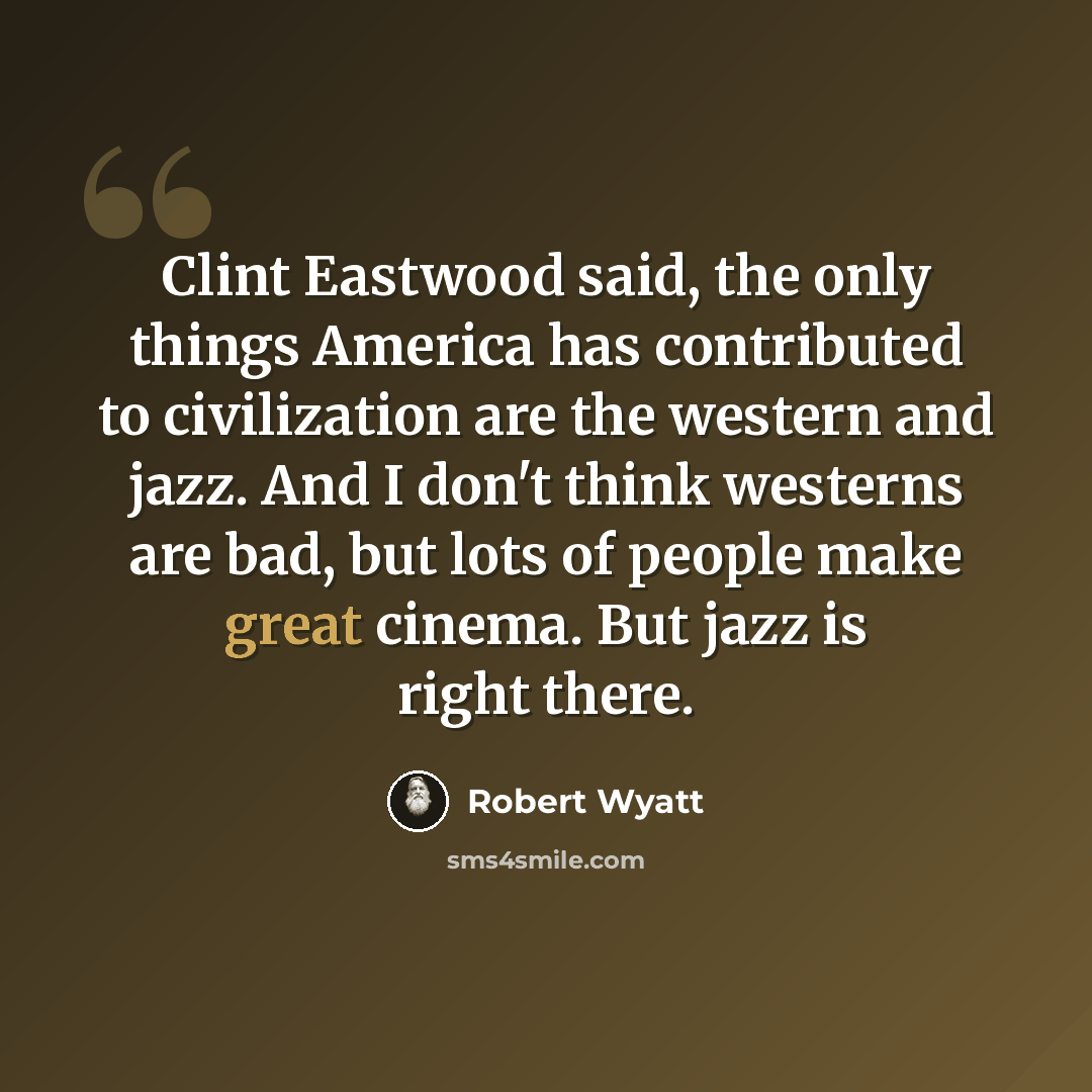 “Clint Eastwood said, the only things America has contributed to civilization are the western and jazz. And I don't think westerns are bad, but lots of people make great cinema. But jazz is right there.” quote by Robert Wyatt