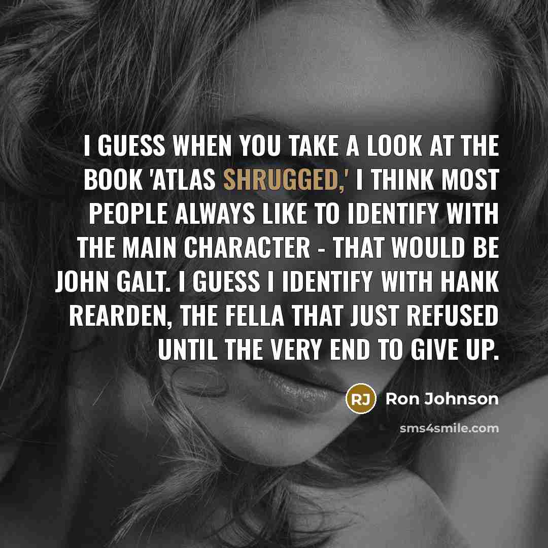 “I guess when you take a look at the book 'Atlas Shrugged,' I think most people always like to identify with the main character - that would be John Galt. I guess I identify with Hank Rearden, the fella that just refused until the very end to give up.” quote by Ron Johnson