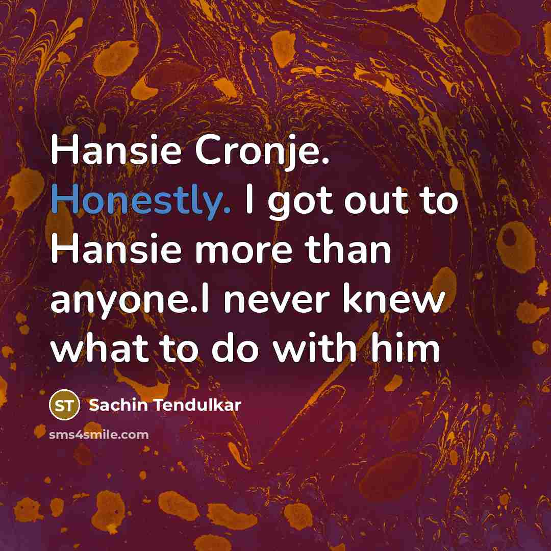 “Hansie Cronje. Honestly. I got out to Hansie more than anyone.I never knew what to do with him” quote by Sachin Tendulkar