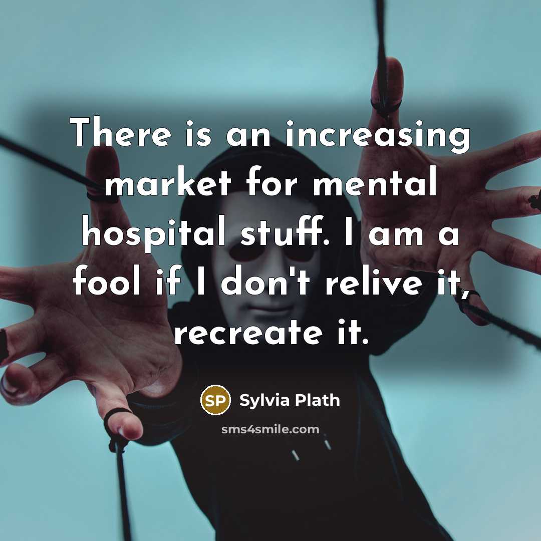 “There is an increasing market for mental hospital stuff. I am a fool if I don't relive it, recreate it.” quote by Sylvia Plath