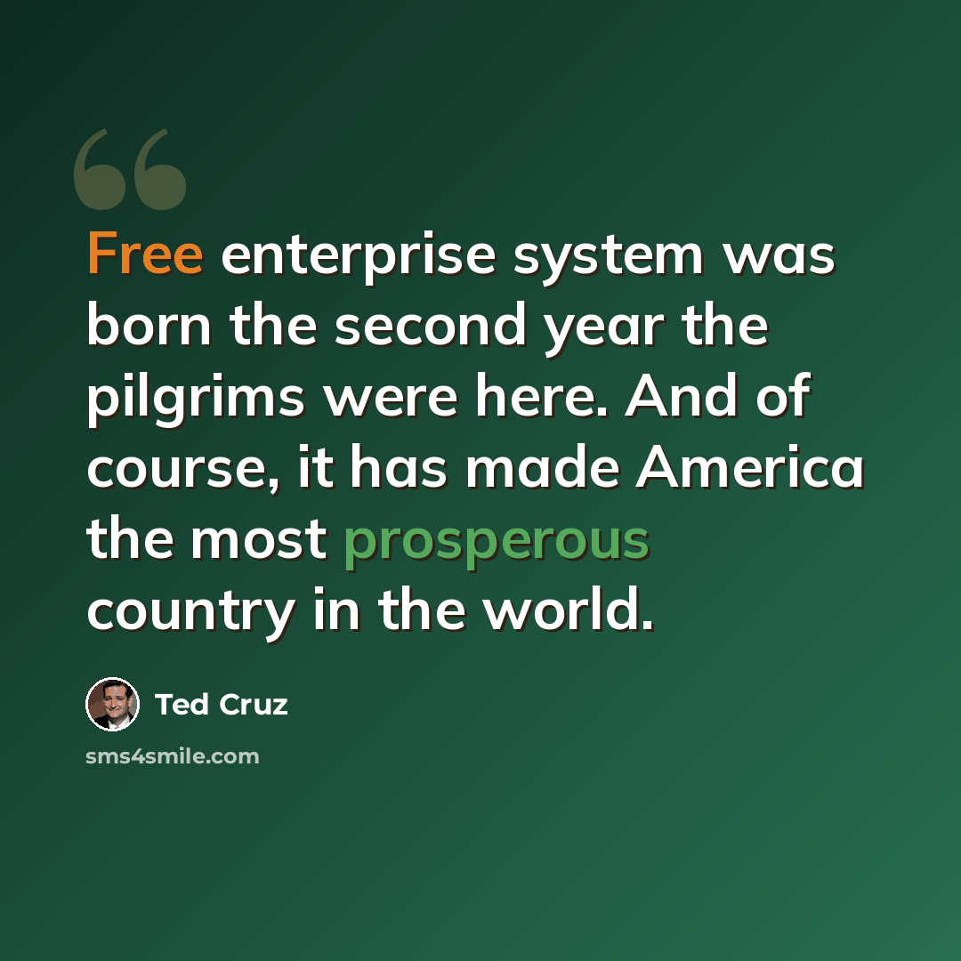 “Free enterprise system was born the second year the pilgrims were here. And of course, it has made America the most prosperous country in the world.” quote by Ted Cruz