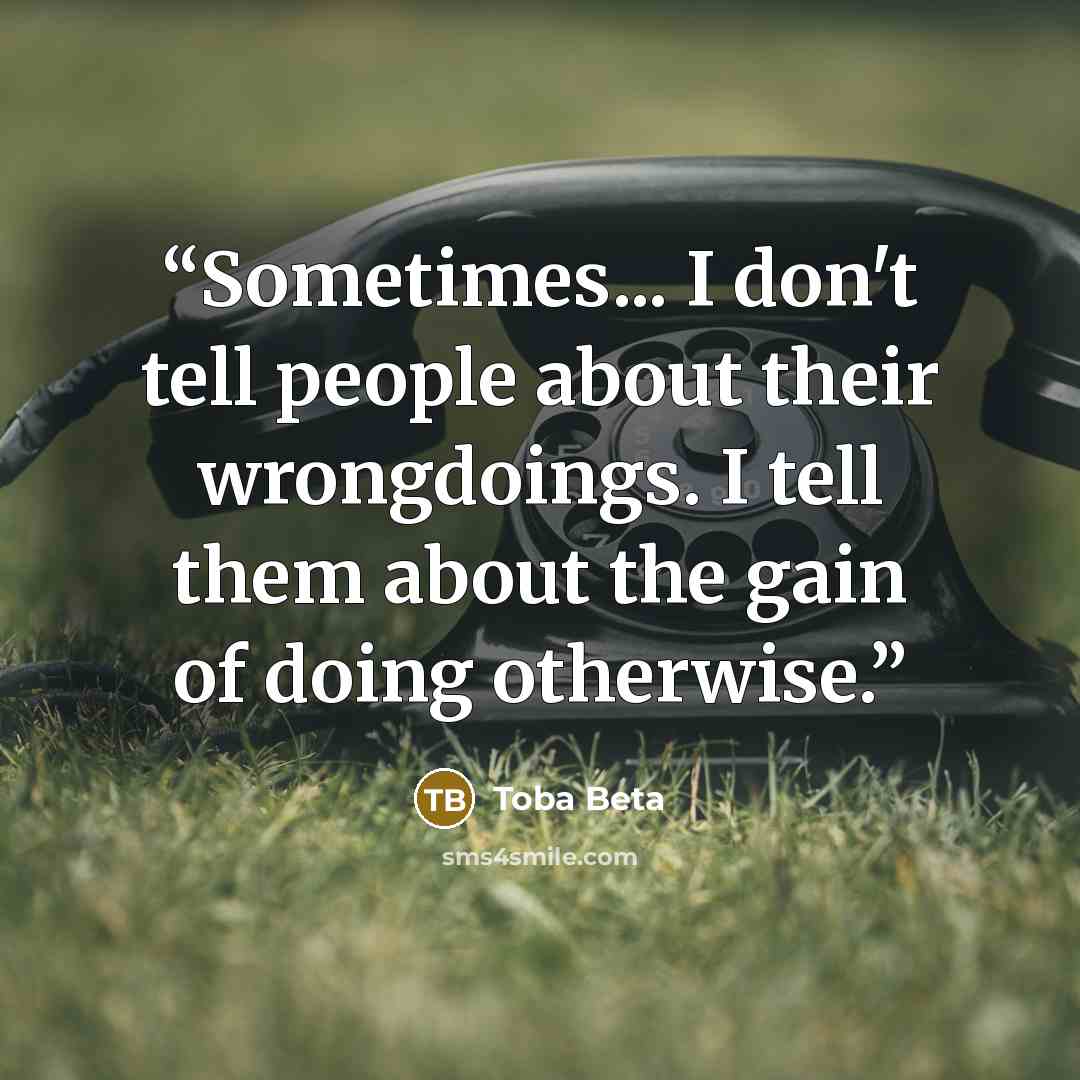 “Sometimes... I don't tell people about their wrongdoings. I tell them about the gain of doing otherwise.” quote by Toba Beta