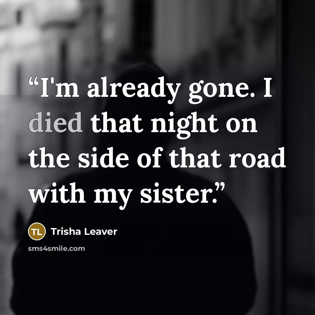 “I'm already gone. I died that night on the side of that road with my sister.” quote by Trisha Leaver