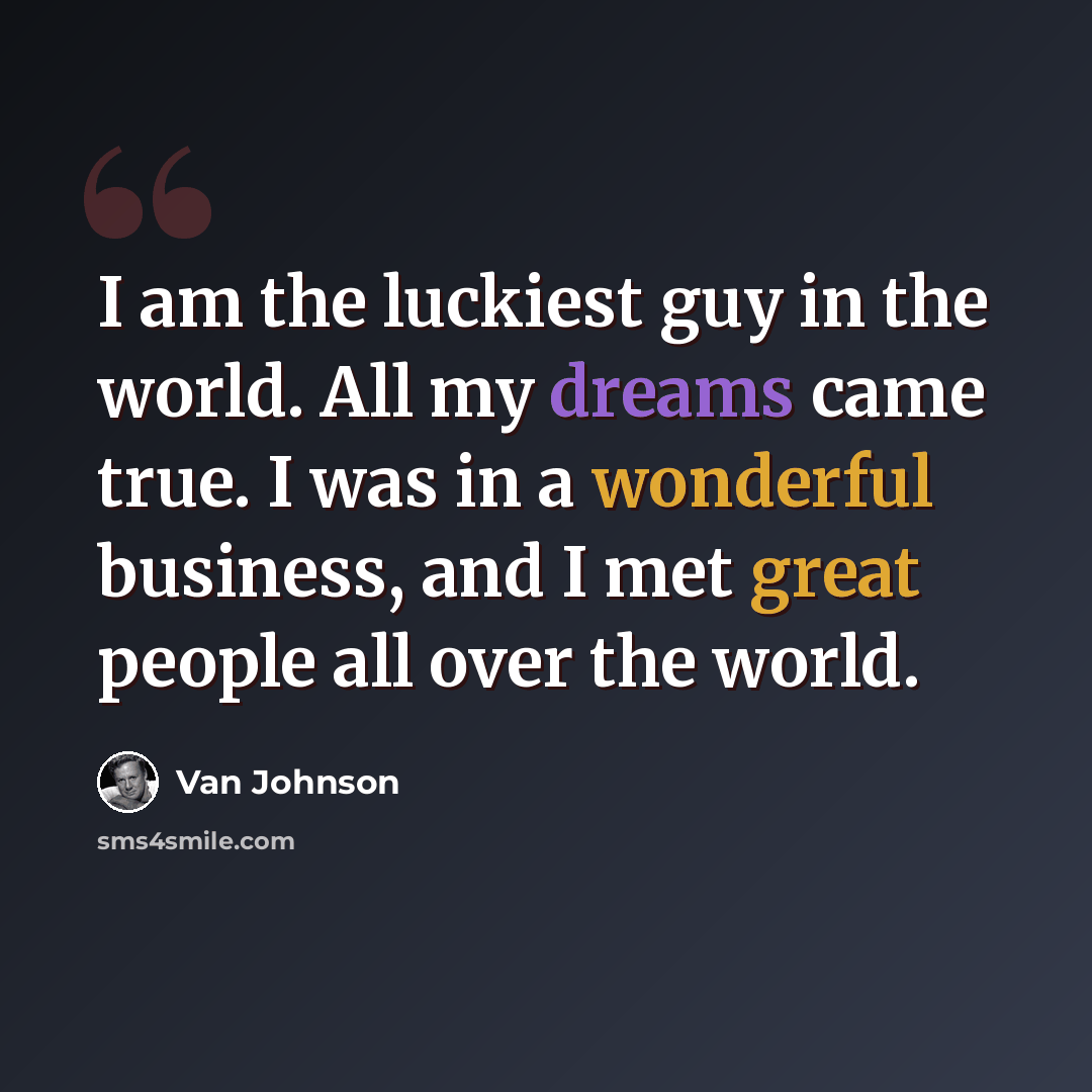 “I am the luckiest guy in the world. All my dreams came true. I was in a wonderful business, and I met great people all over the world.” quote by Van Johnson