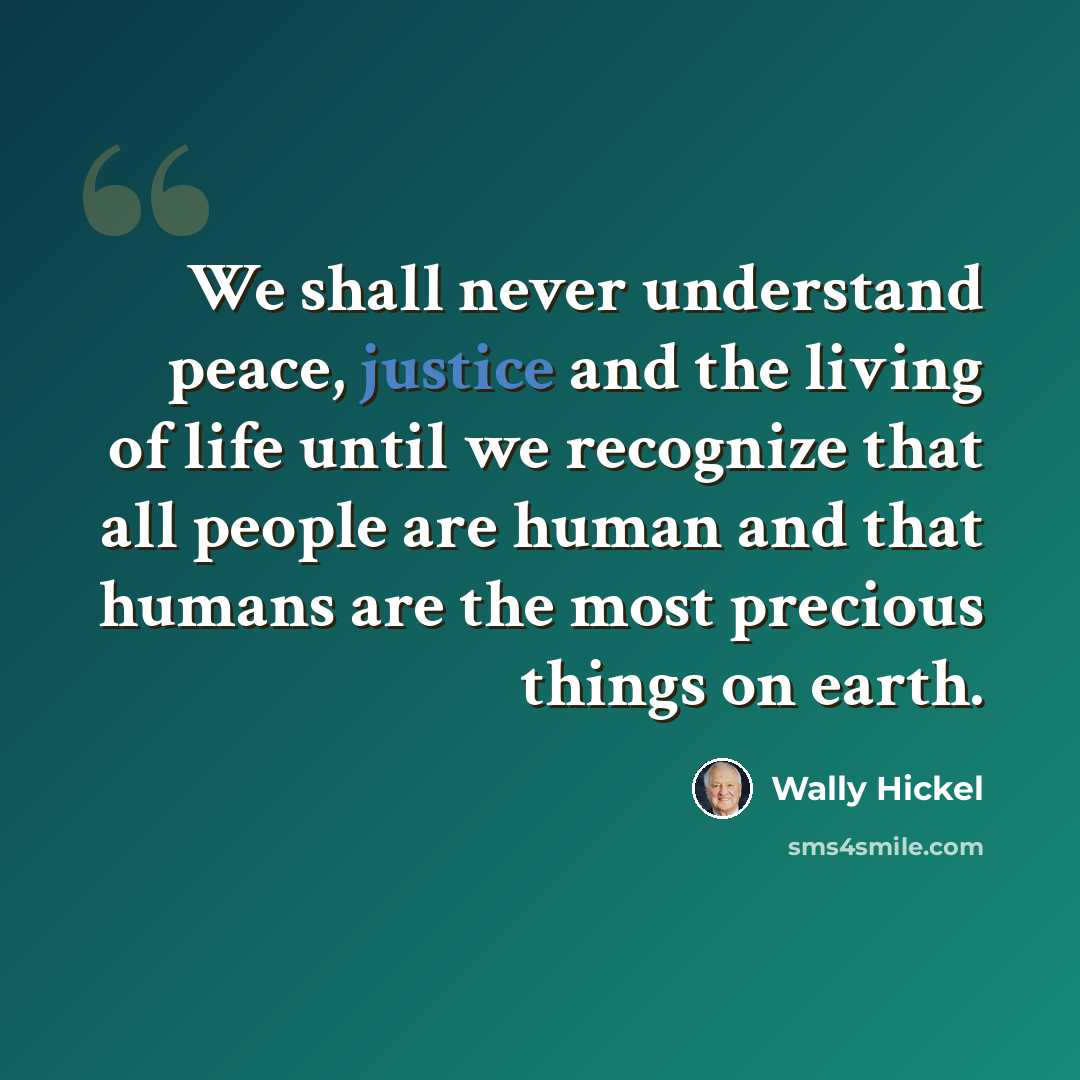 “We shall never understand peace, justice and the living of life until we recognize that all people are human and that humans are the most precious things on earth.” quote by Wally Hickel