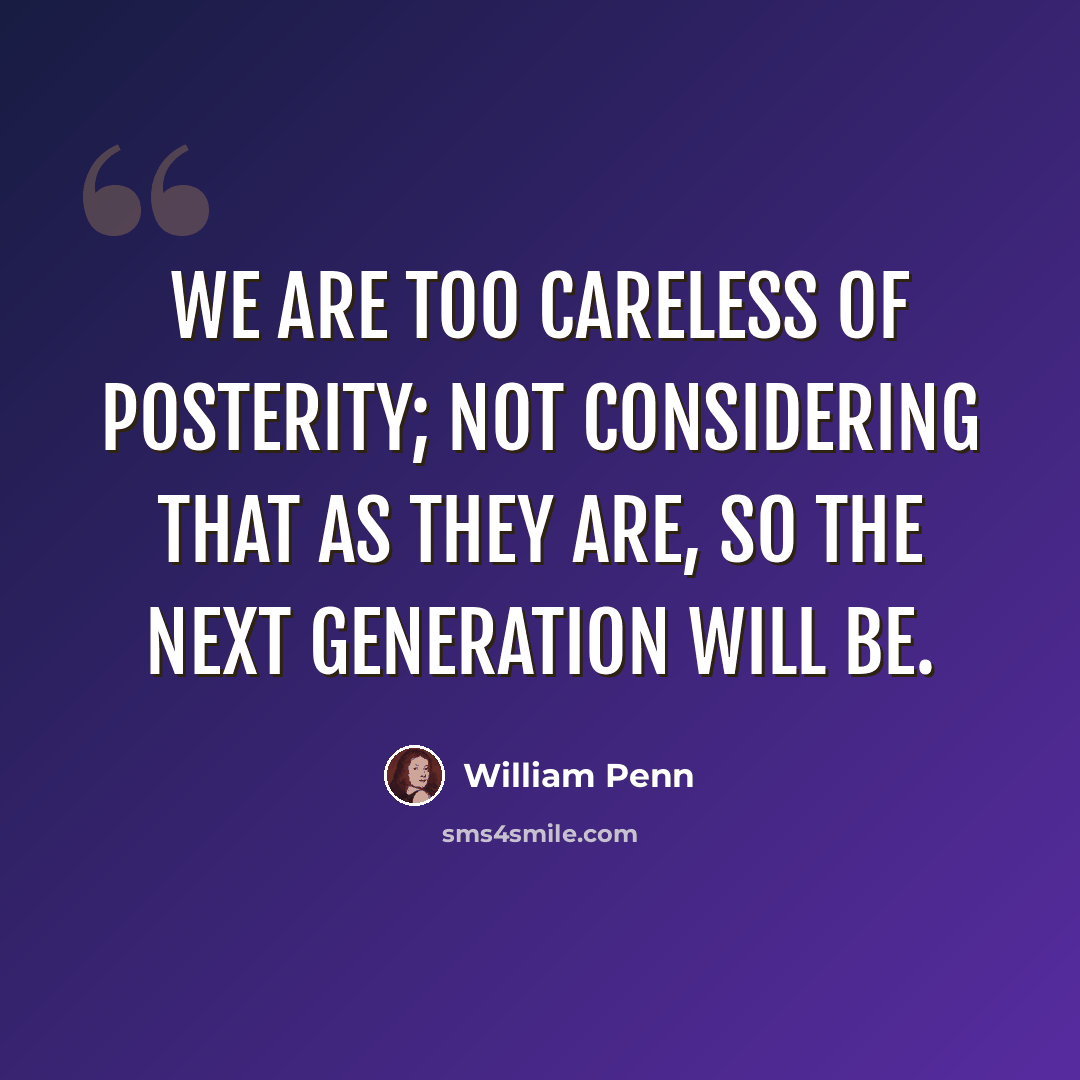 “We are too careless of posterity; not considering that as they are, so the next generation will be.” quote by William Penn