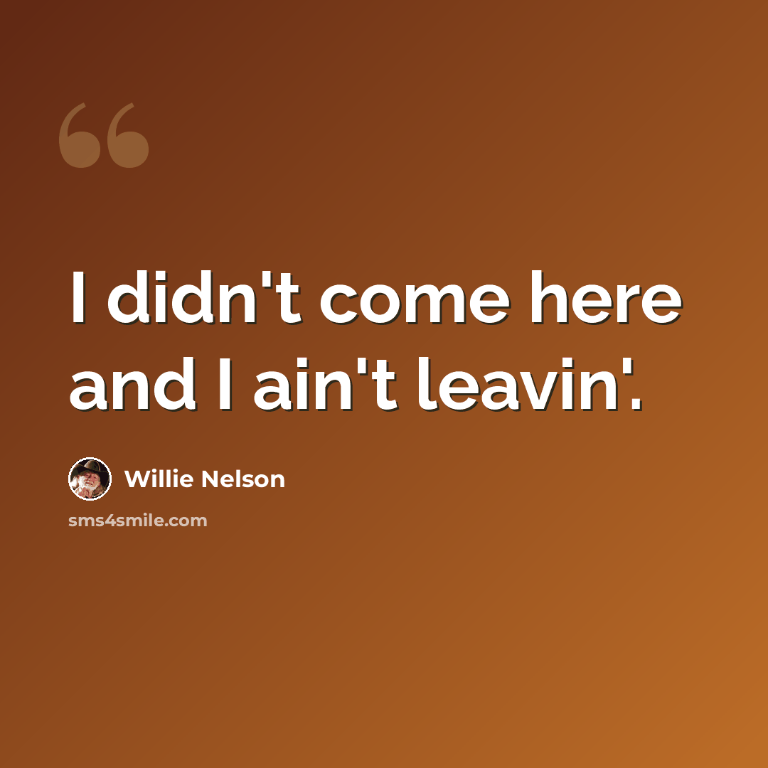 “I didn't come here and I ain't leavin'.” quote by Willie Nelson