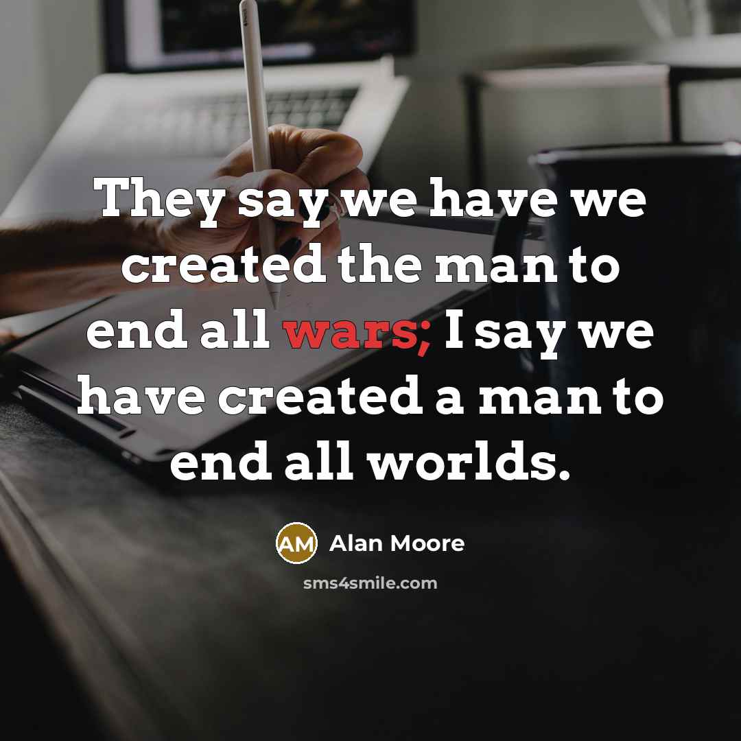 “They say we have we created the man to end all wars; I say we have created a man to end all worlds.” quote by Alan Moore