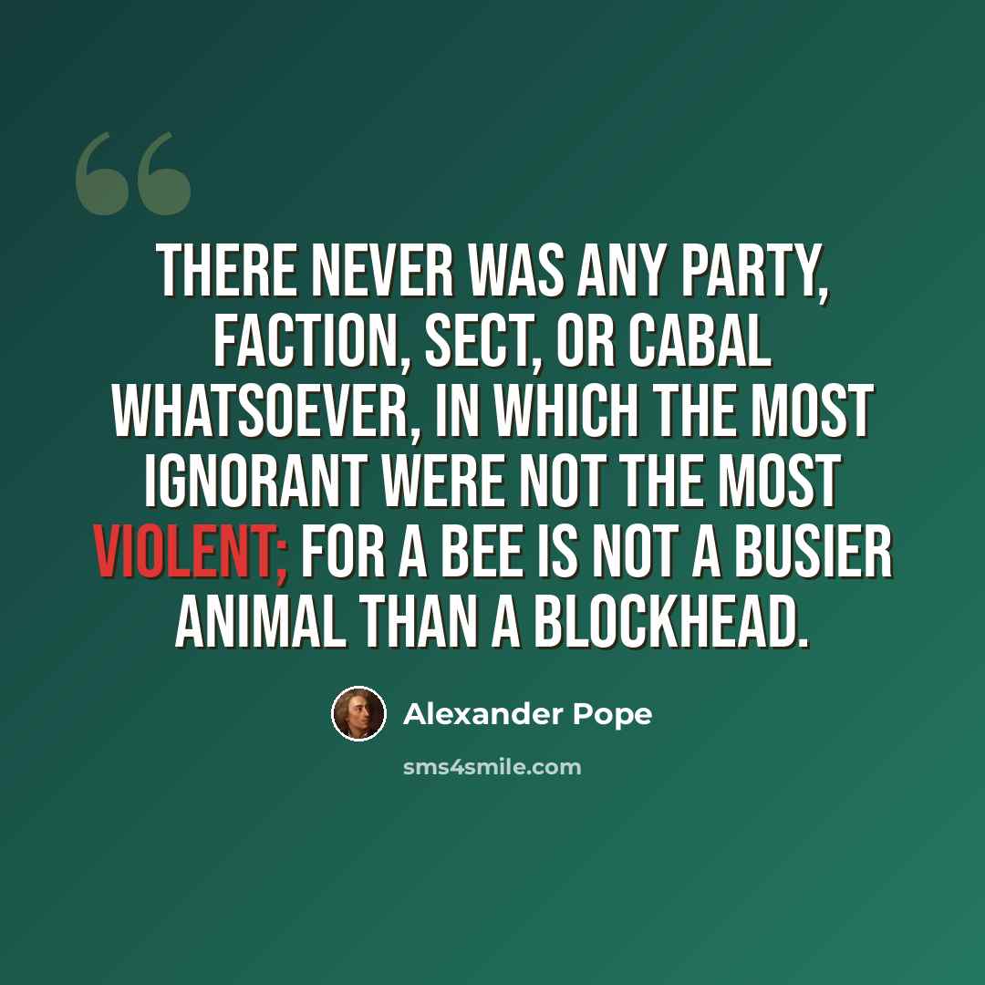 “There never was any party, faction, sect, or cabal whatsoever, in which the most ignorant were not the most violent; for a bee is not a busier animal than a blockhead.” quote by Alexander Pope