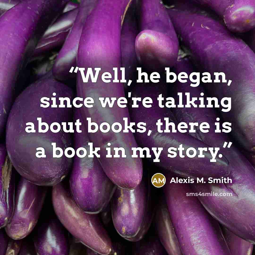 “Well, he began, since we're talking about books, there is a book in my story.” quote by Alexis M. Smith