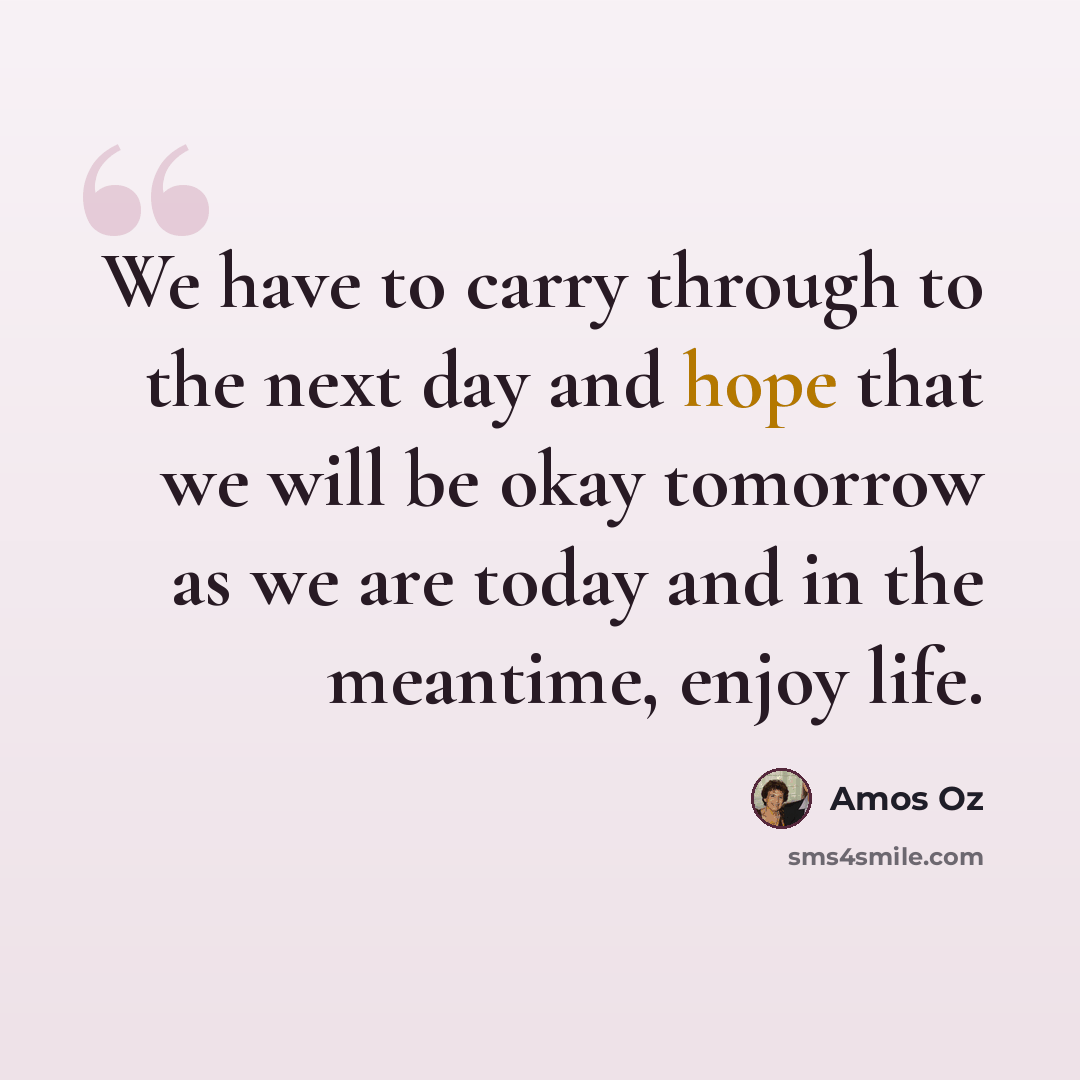 “We have to carry through to the next day and hope that we will be okay tomorrow as we are today and in the meantime, enjoy life.” quote by Amos Oz