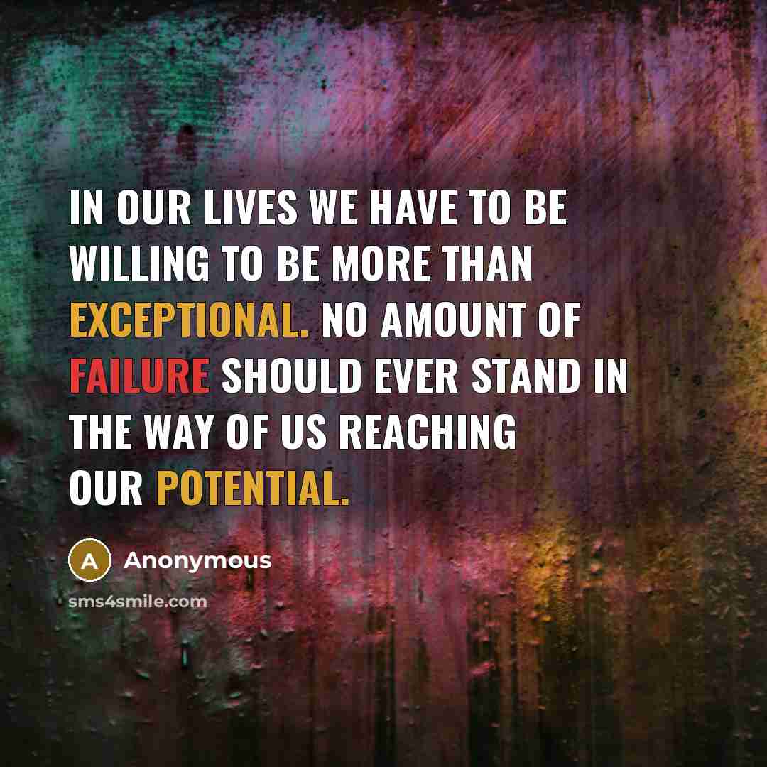 “In our lives we have to be willing to be more than exceptional. No amount of failure should ever stand in the way of us reaching our potential.” quote by Anonymous