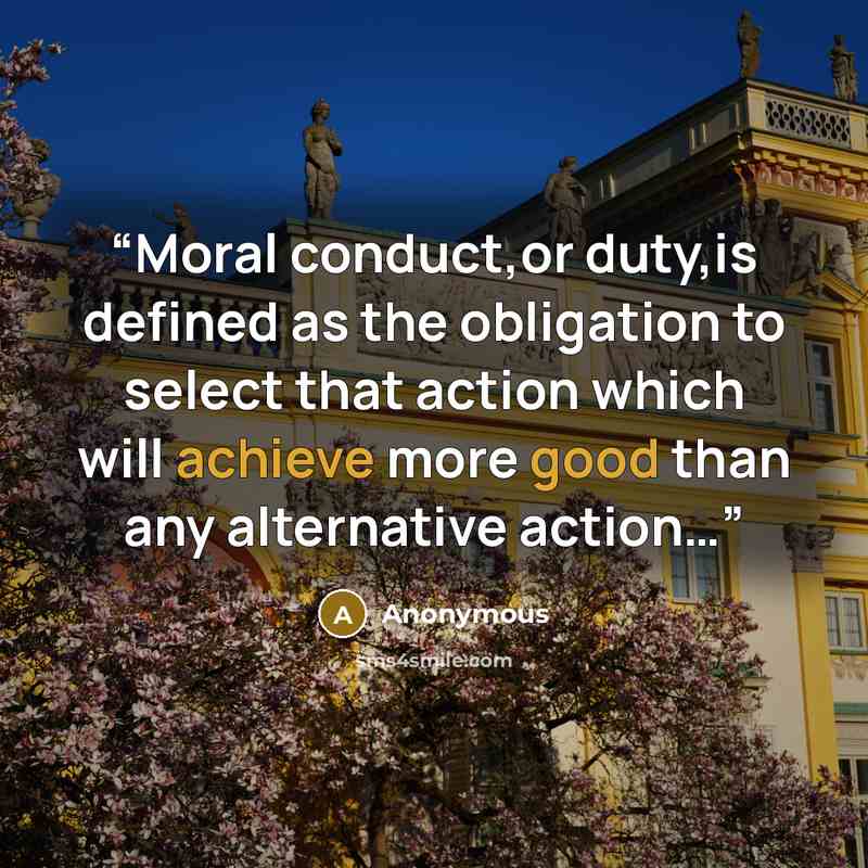 “Moral conduct,or duty,is defined as the obligation to select that action which will achieve more good than any alternative action…” quote by Anonymous