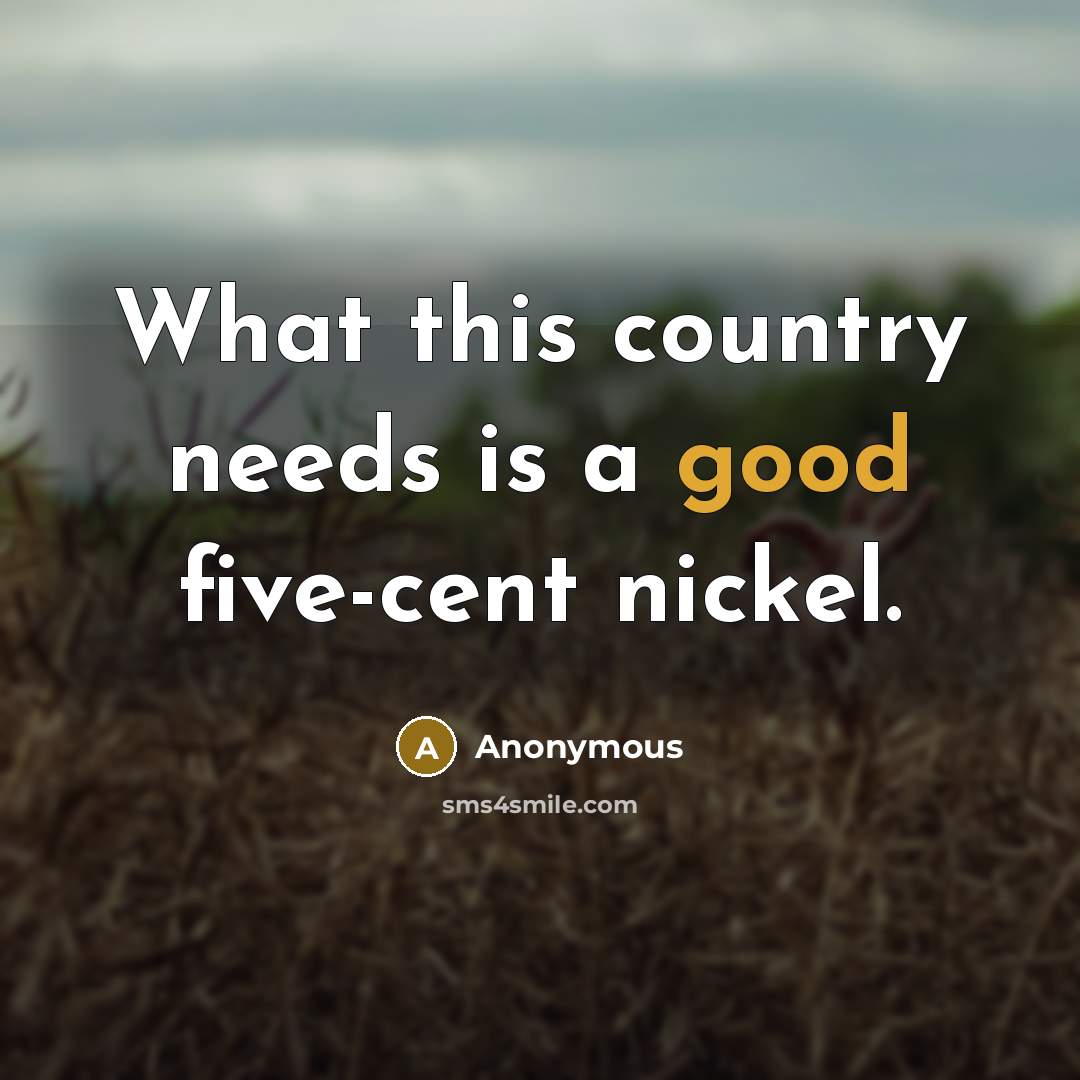 “What this country needs is a good five-cent nickel.” quote by Anonymous