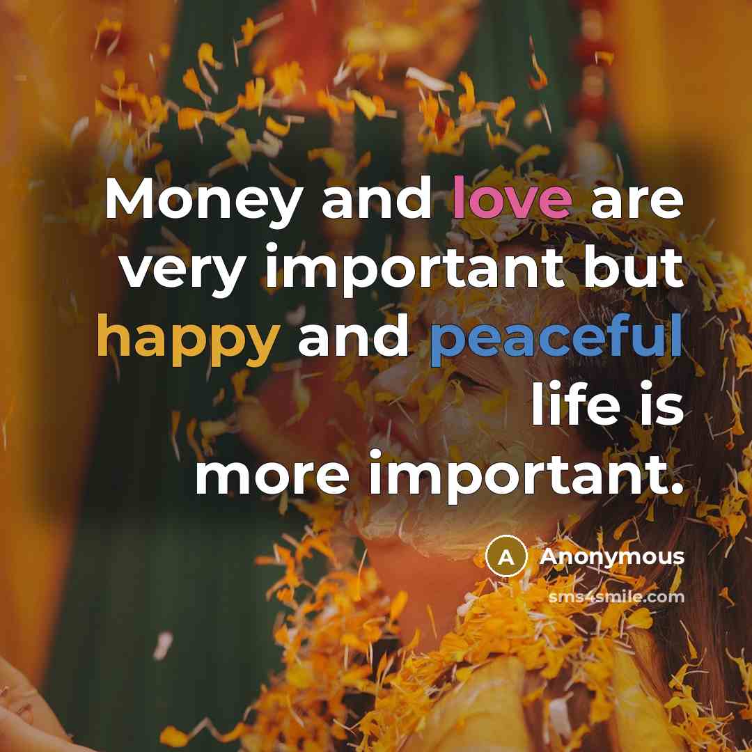 “Money and love are very important but happy and peaceful life is more important.” quote by Anonymous