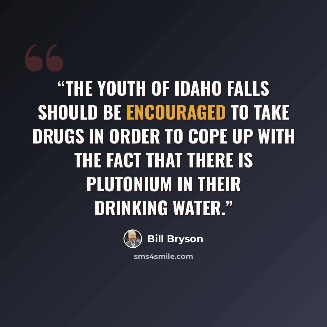 “The youth of Idaho falls should be encouraged to take drugs in order to cope up with the fact that there is plutonium in their drinking water.” quote by Bill Bryson