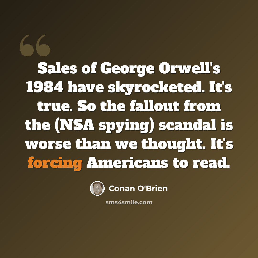 “Sales of George Orwell's 1984 have skyrocketed. It's true. So the fallout from the (NSA spying) scandal is worse than we thought. It's forcing Americans to read.” quote by Conan O'Brien