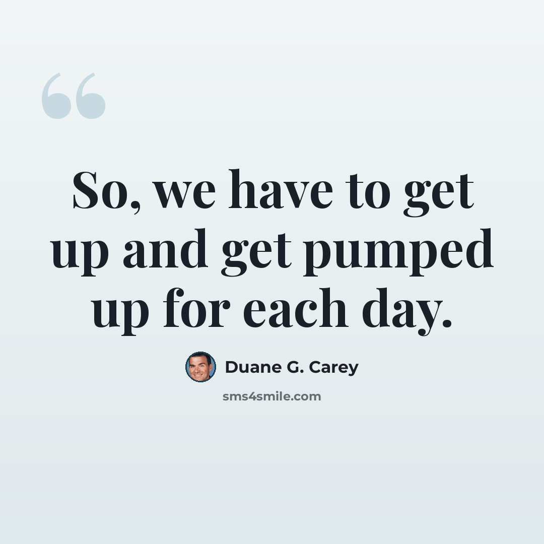 “So, we have to get up and get pumped up for each day.” quote by Duane G. Carey