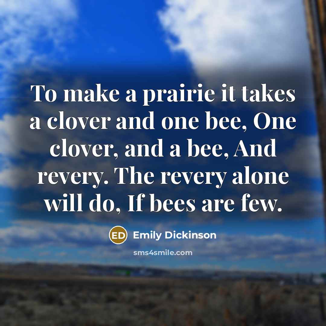 “To make a prairie it takes a clover and one bee, One clover, and a bee, And revery. The revery alone will do, If bees are few.” quote by Emily Dickinson