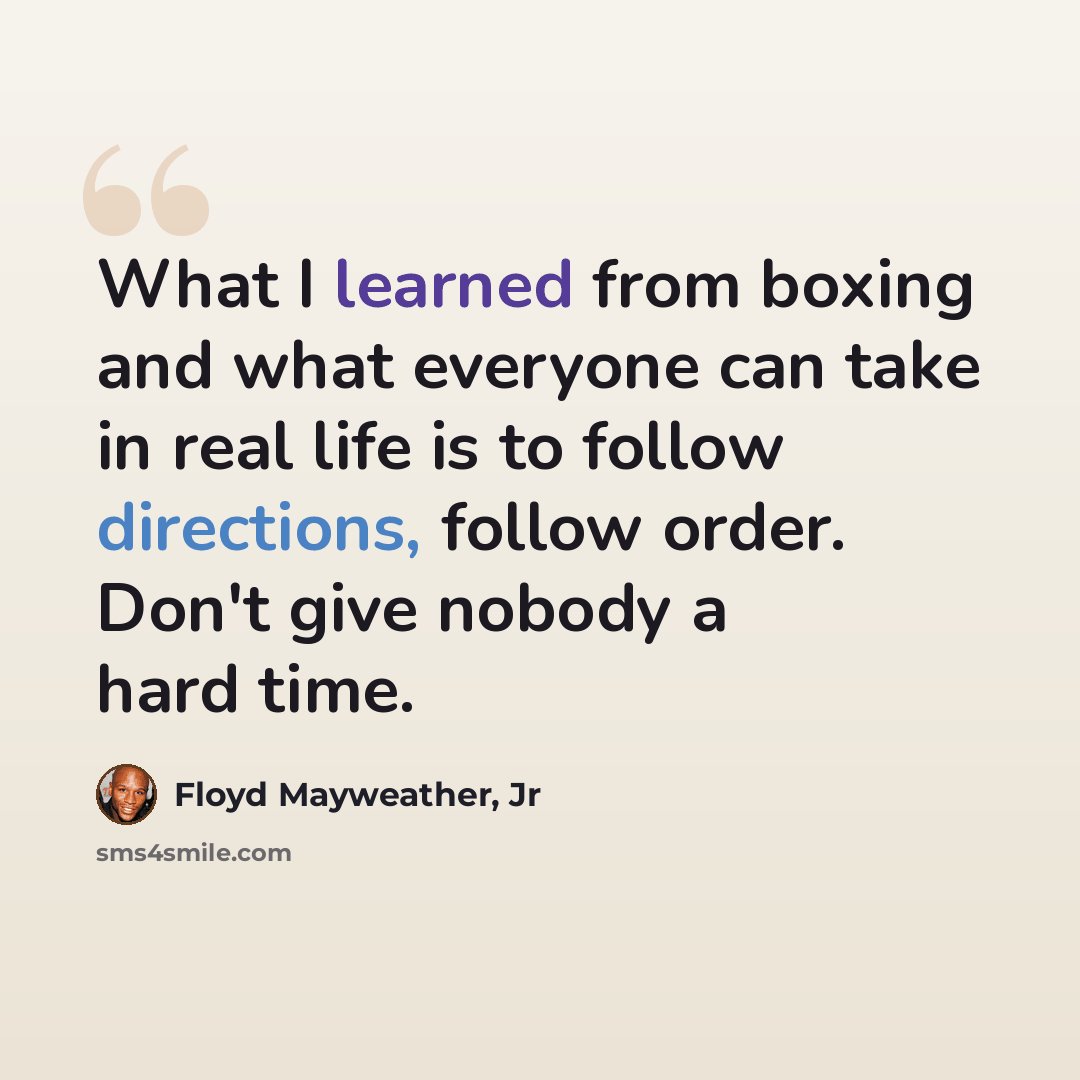“What I learned from boxing and what everyone can take in real life is to follow directions, follow order. Don't give nobody a hard time.” quote by Floyd Mayweather, Jr