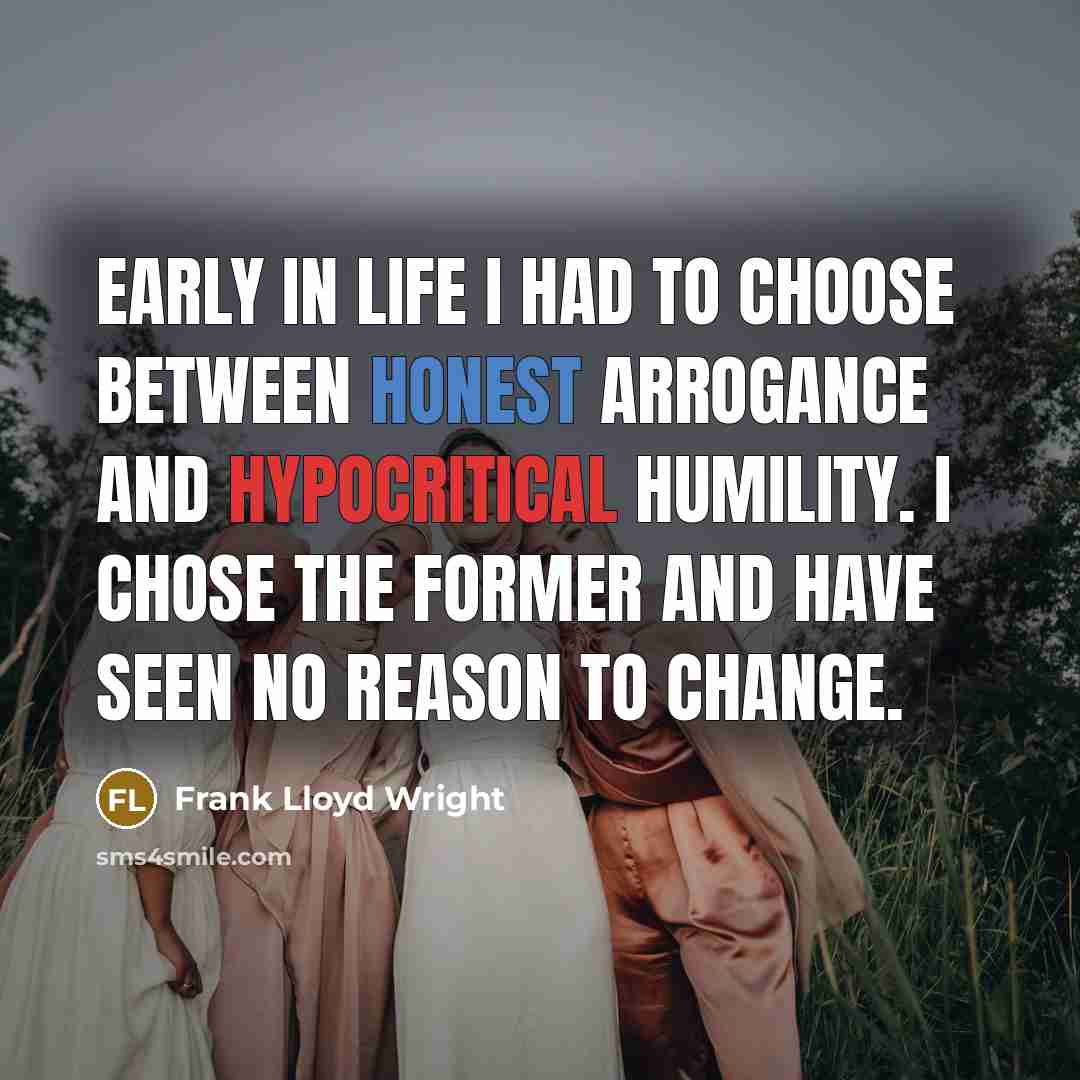 “Early in life I had to choose between honest arrogance and hypocritical humility. I chose the former and have seen no reason to change.” quote by Frank Lloyd Wright