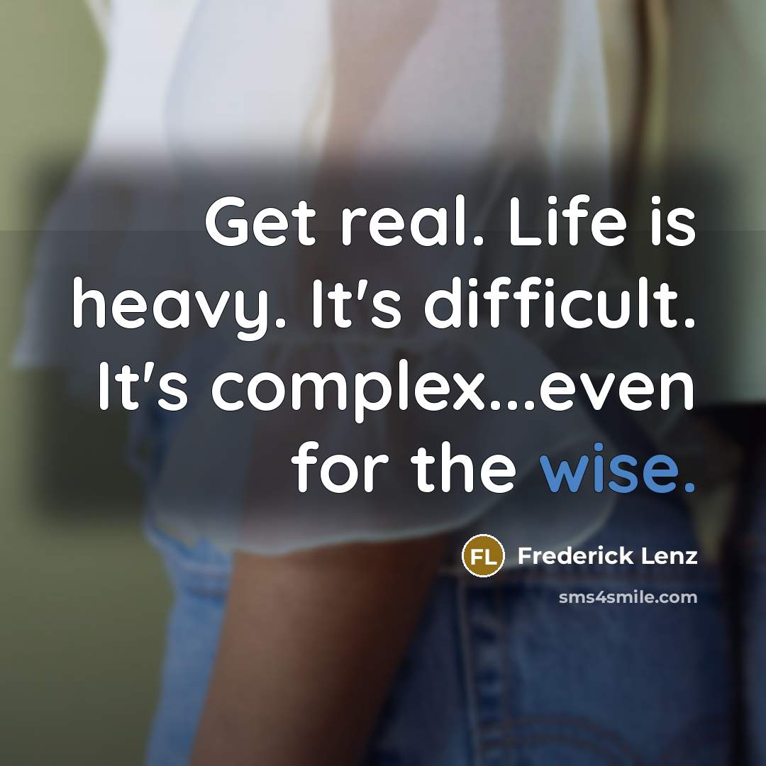 “Get real. Life is heavy. It's difficult. It's complex...even for the wise.” quote by Frederick Lenz