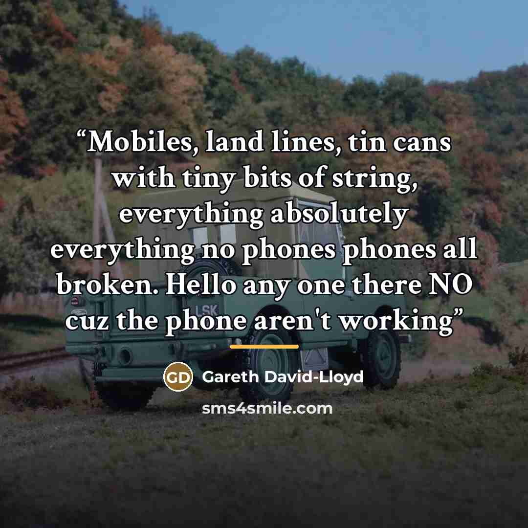 “Mobiles, land lines, tin cans with tiny bits of string, everything absolutely everything no phones phones all broken. Hello any one there NO cuz the phone aren't working” quote by Gareth David-Lloyd