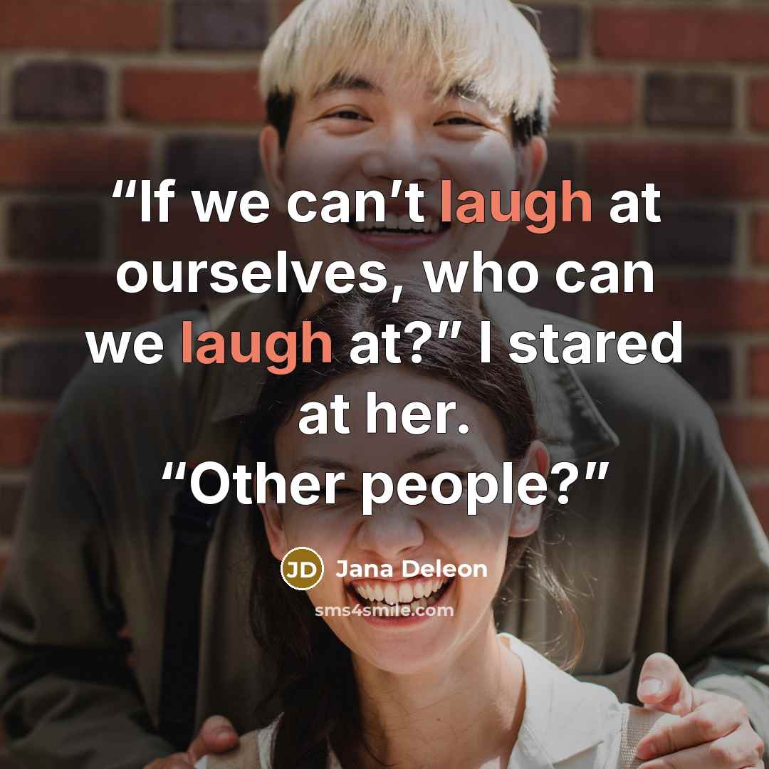 “If we can’t laugh at ourselves, who can we laugh at?” I stared at her. “Other people?” quote by Jana Deleon