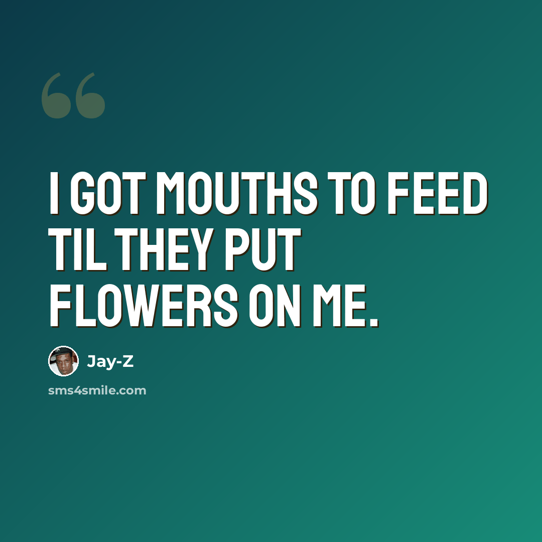 “I got mouths to feed til they put flowers on me.” quote by Jay-Z