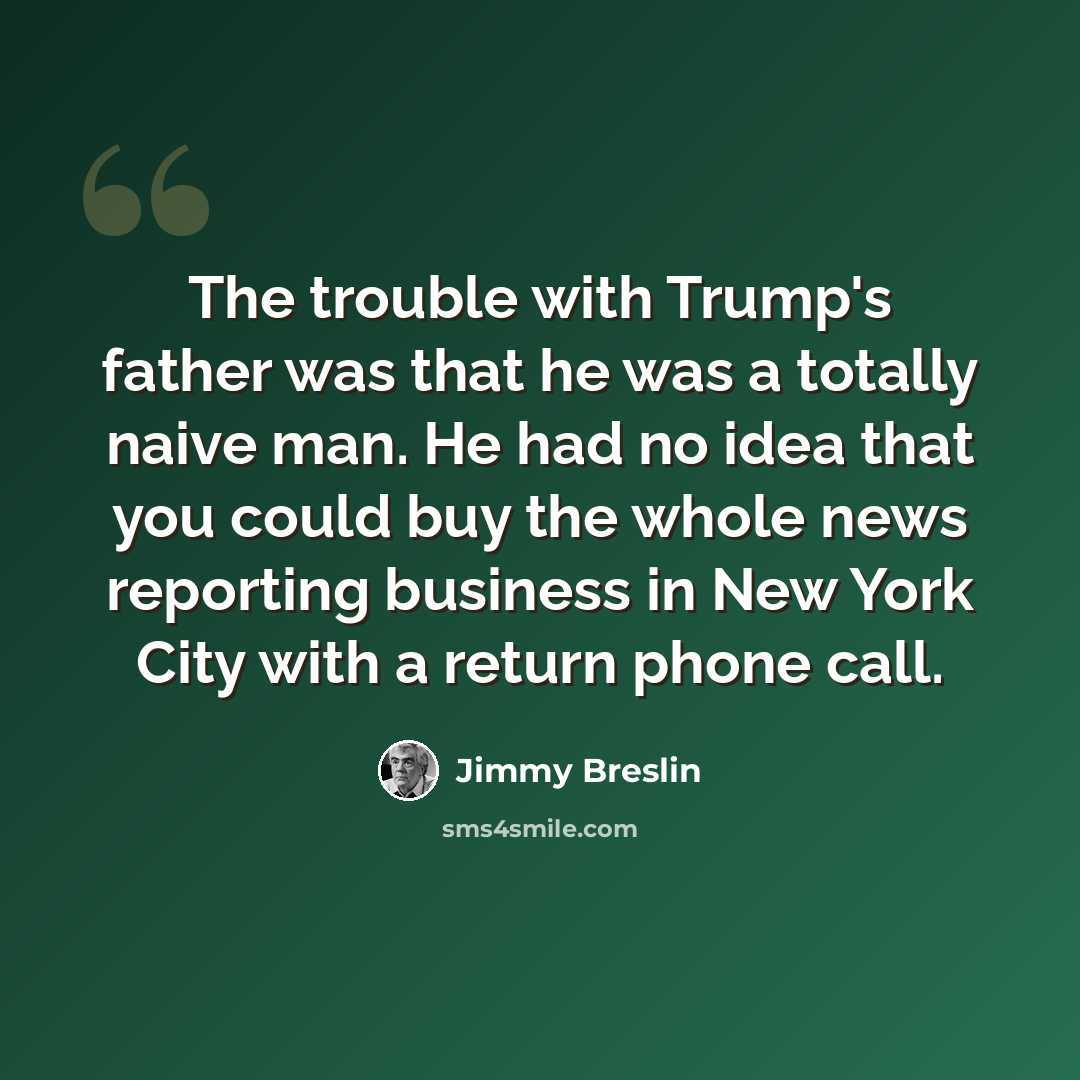 “The trouble with Trump's father was that he was a totally naive man. He had no idea that you could buy the whole news reporting business in New York City with a return phone call.” quote by Jimmy Breslin
