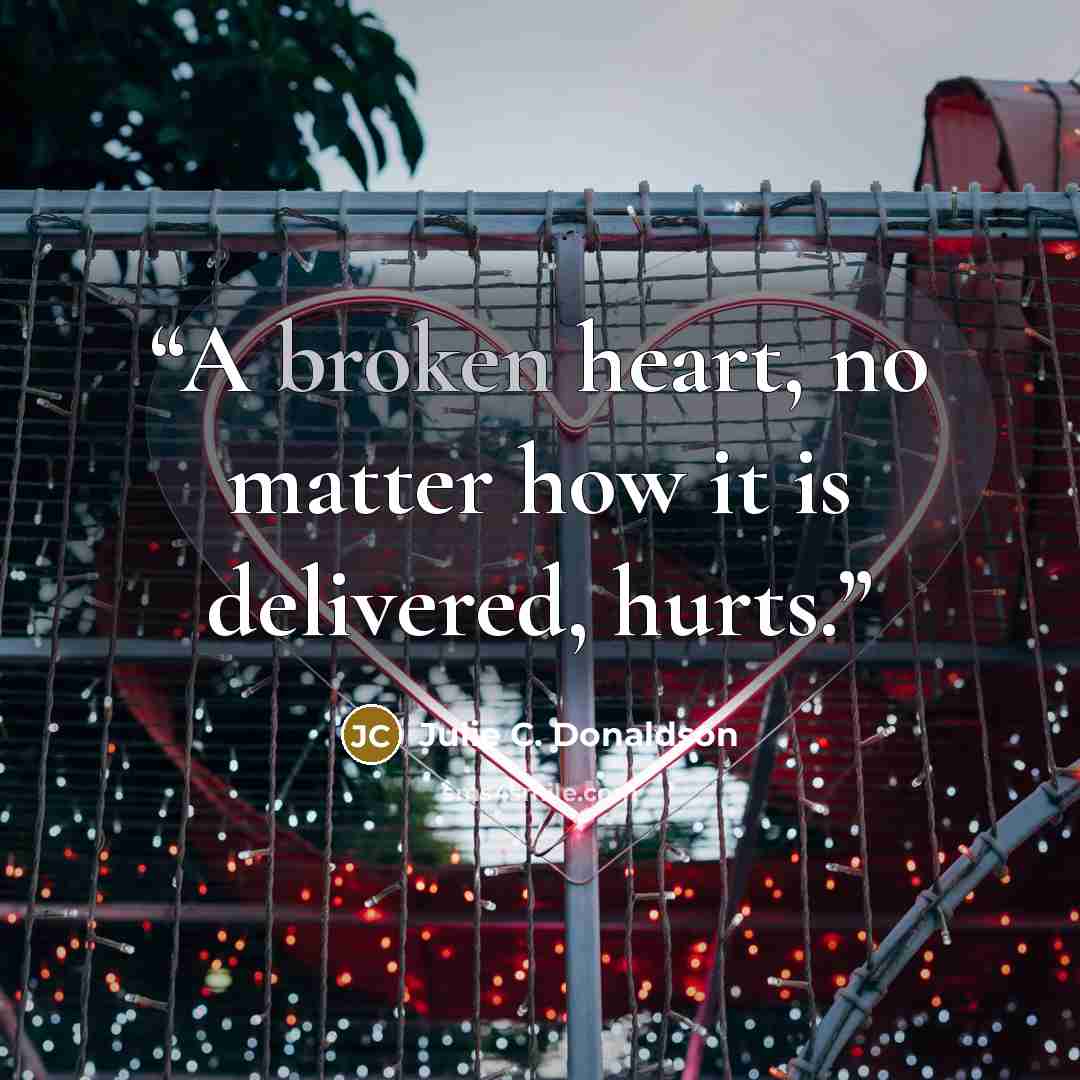 “A broken heart, no matter how it is delivered, hurts.” quote by Julie C. Donaldson