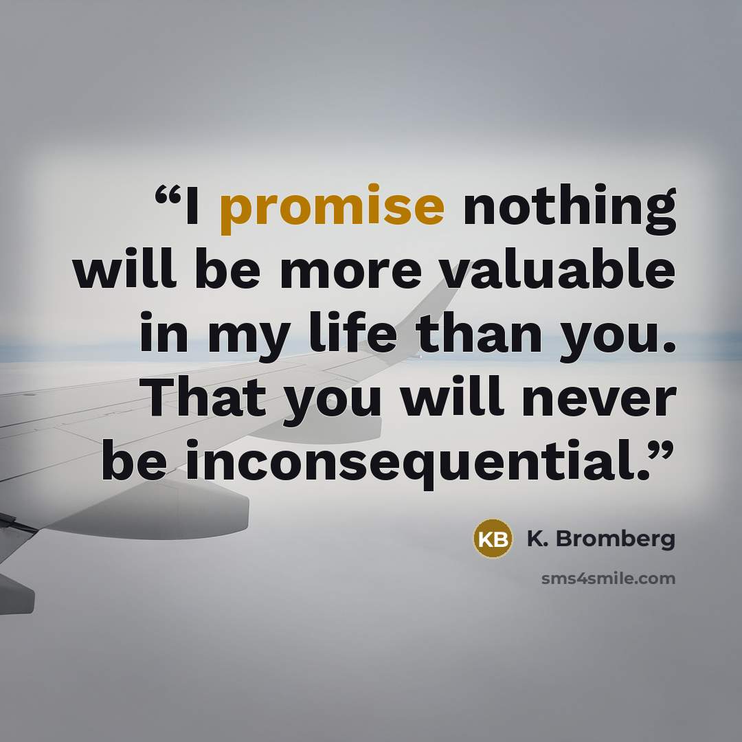 “I promise nothing will be more valuable in my life than you. That you will never be inconsequential.” quote by K. Bromberg