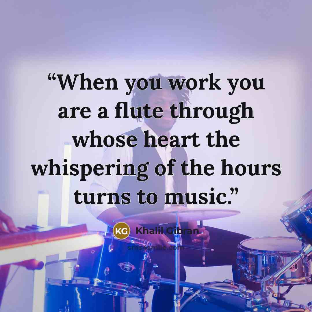 “When you work you are a flute through whose heart the whispering of the hours turns to music.” quote by Khalil Gibran