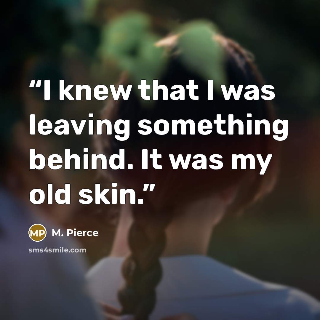 “I knew that I was leaving something behind. It was my old skin.” quote by M. Pierce