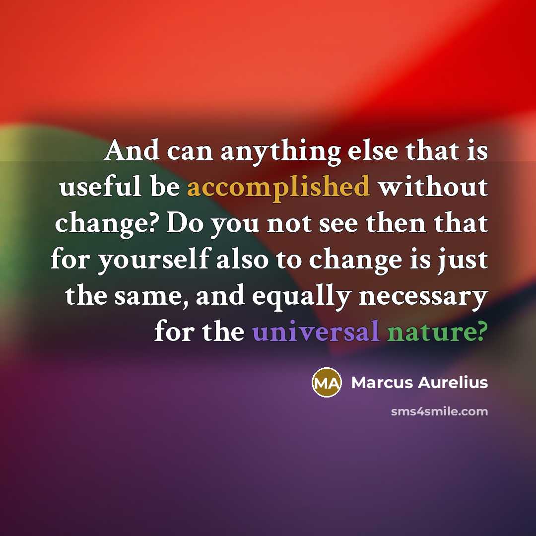 “And can anything else that is useful be accomplished without change? Do you not see then that for yourself also to change is just the same, and equally necessary for the universal nature?” quote by Marcus Aurelius