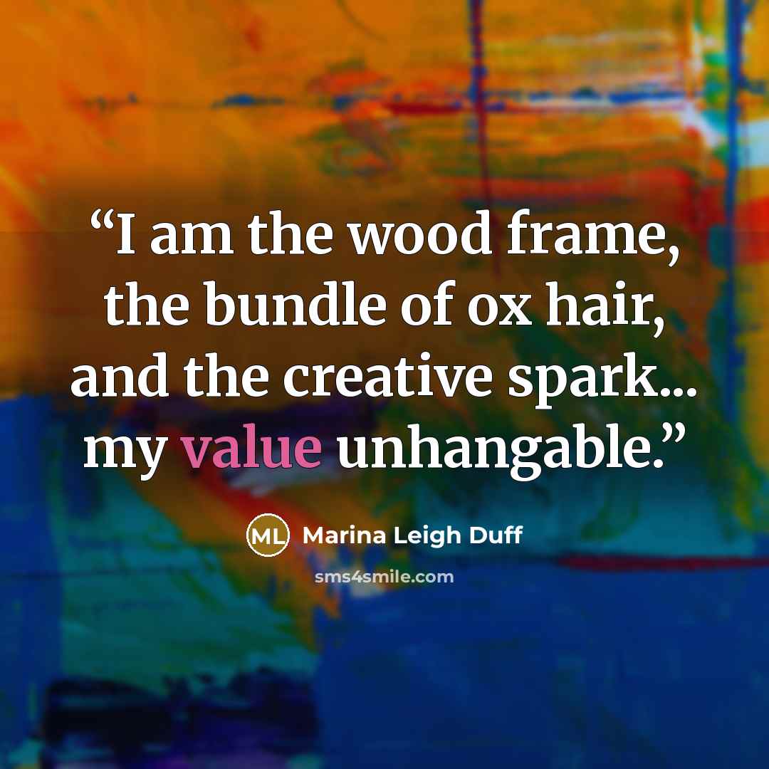 “I am the wood frame, the bundle of ox hair, and the creative spark... my value unhangable.” quote by Marina Leigh Duff
