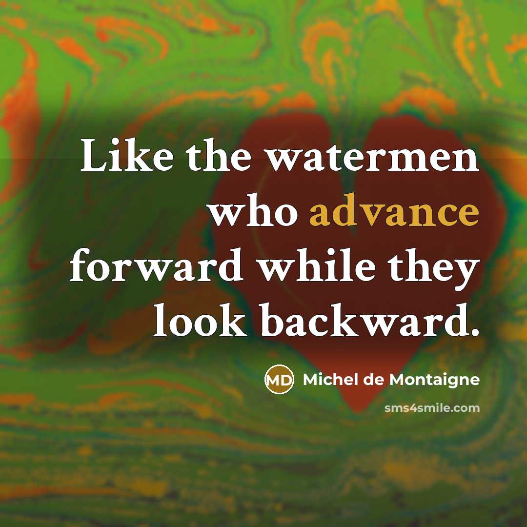 “Like the watermen who advance forward while they look backward.” quote by Michel de Montaigne