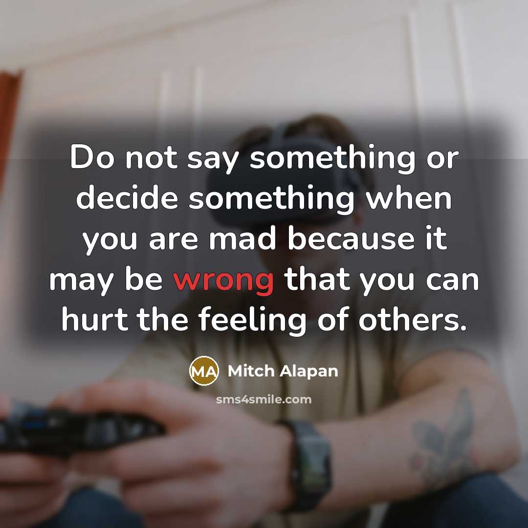 “Do not say something or decide something when you are mad because it may be wrong that you can hurt the feeling of others.” quote by Mitch Alapan
