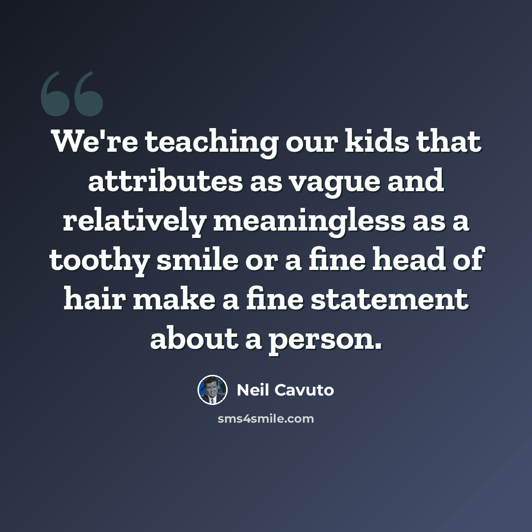 “We're teaching our kids that attributes as vague and relatively meaningless as a toothy smile or a fine head of hair make a fine statement about a person.” quote by Neil Cavuto