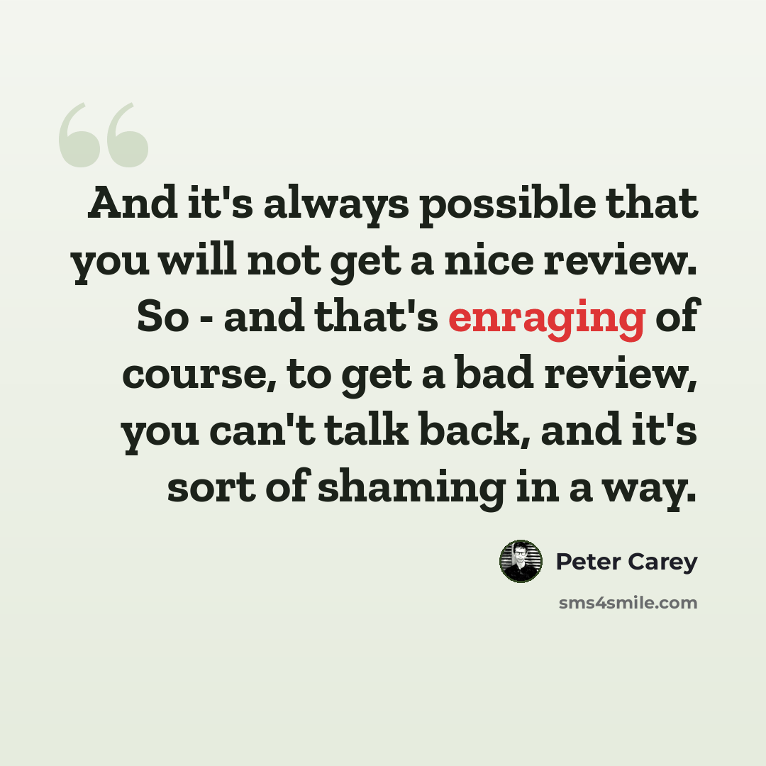 “And it's always possible that you will not get a nice review. So - and that's enraging of course, to get a bad review, you can't talk back, and it's sort of shaming in a way.” quote by Peter Carey