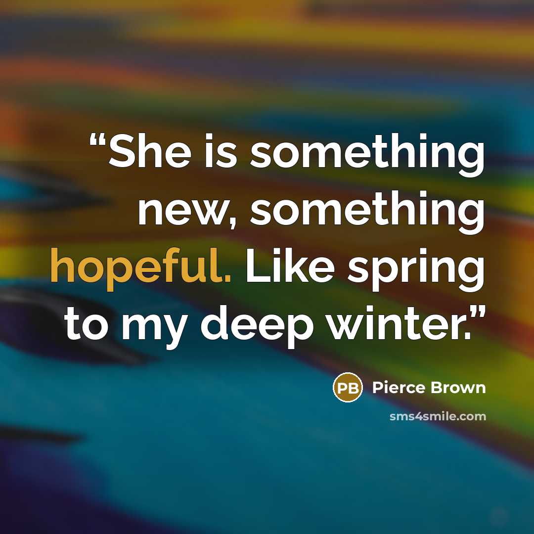 “She is something new, something hopeful. Like spring to my deep winter.” quote by Pierce Brown