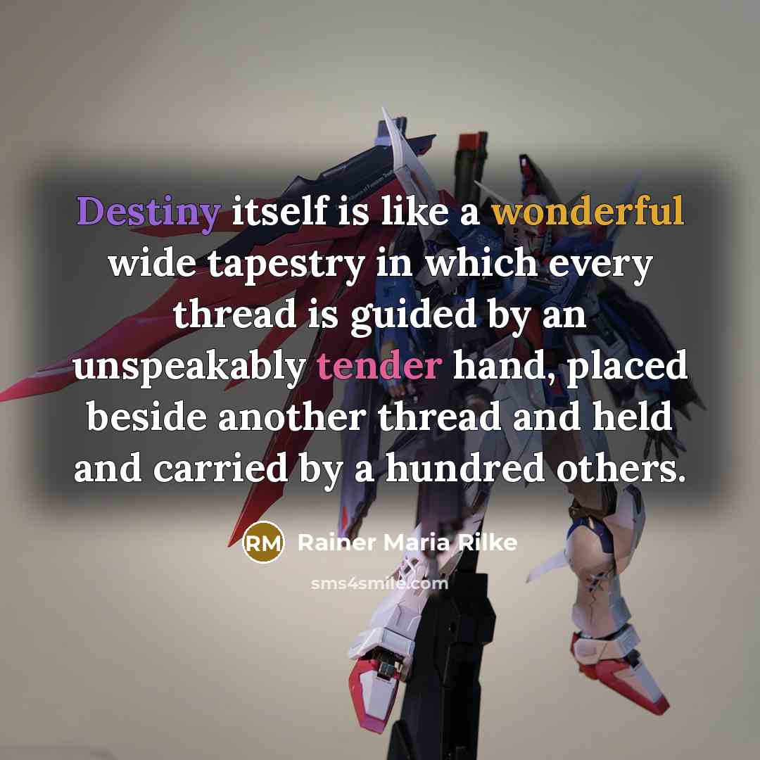 “Destiny itself is like a wonderful wide tapestry in which every thread is guided by an unspeakably tender hand, placed beside another thread and held and carried by a hundred others.” quote by Rainer Maria Rilke
